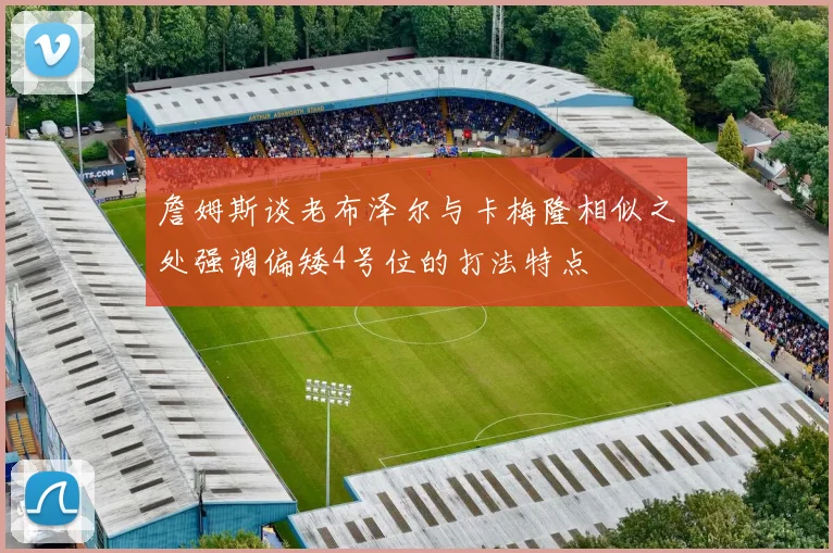 詹姆斯谈老布泽尔与卡梅隆相似之处强调偏矮4号位的打法特点
