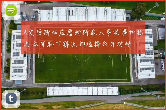 A史密斯回应詹姆斯家人争执事件称其本可私下解决却选择公开对峙