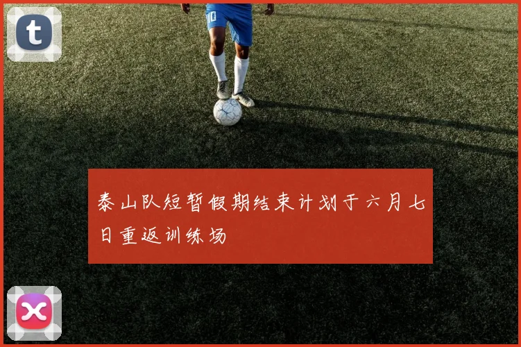 泰山队短暂假期结束计划于六月七日重返训练场