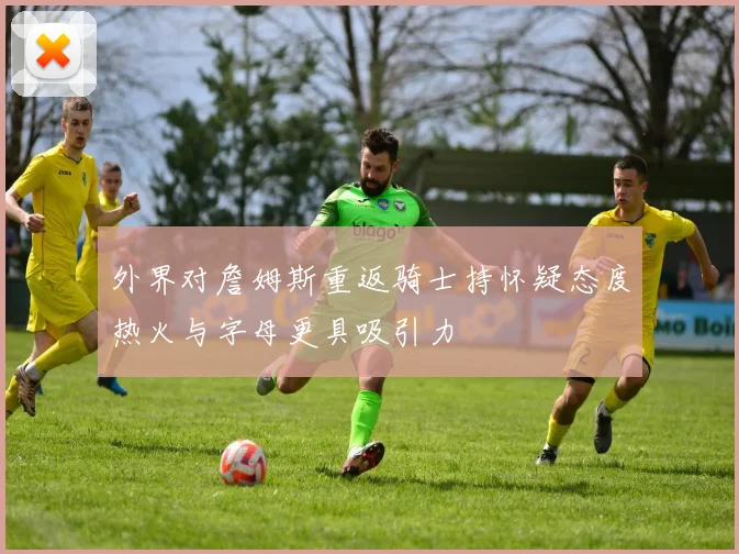 外界对詹姆斯重返骑士持怀疑态度热火与字母更具吸引力