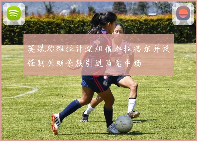 英媒称维拉计划租借加拉格尔并设强制买断条款引进马竞中场