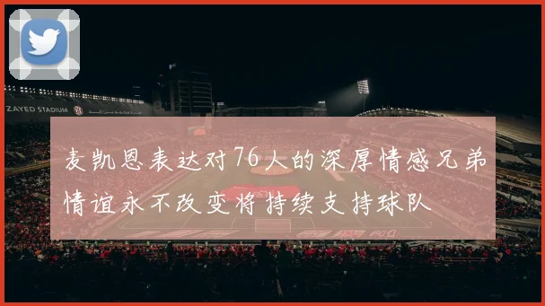 麦凯恩表达对76人的深厚情感兄弟情谊永不改变将持续支持球队