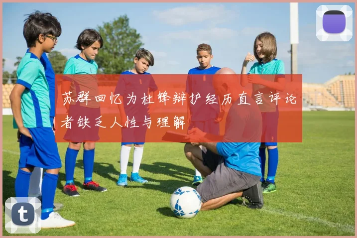 苏群回忆为杜锋辩护经历直言评论者缺乏人性与理解