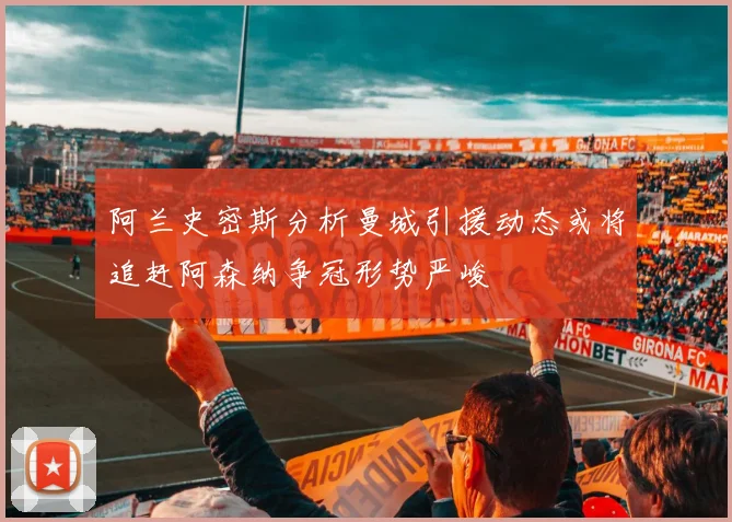 阿兰史密斯分析曼城引援动态或将追赶阿森纳争冠形势严峻