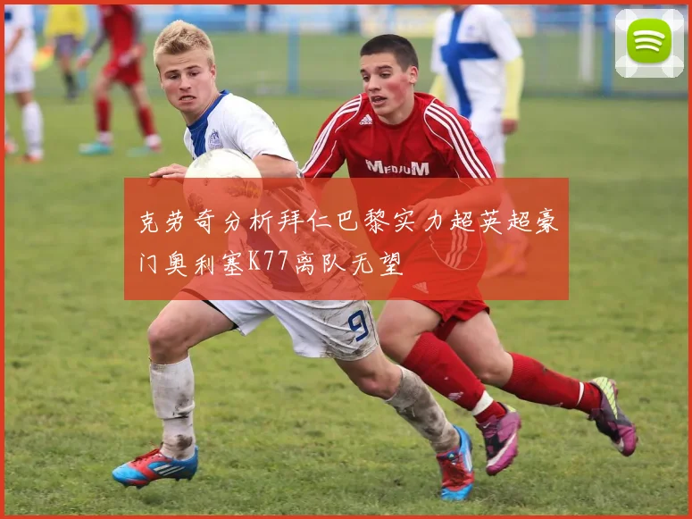 克劳奇分析拜仁巴黎实力超英超豪门奥利塞K77离队无望