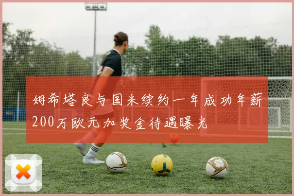姆希塔良与国米续约一年成功年薪200万欧元加奖金待遇曝光