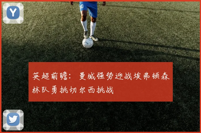 英超前瞻：曼城强势迎战埃弗顿森林队勇挑切尔西挑战