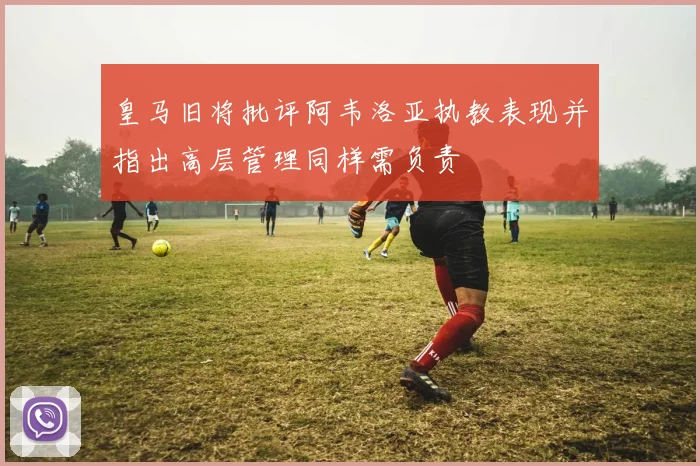 皇马旧将批评阿韦洛亚执教表现并指出高层管理同样需负责