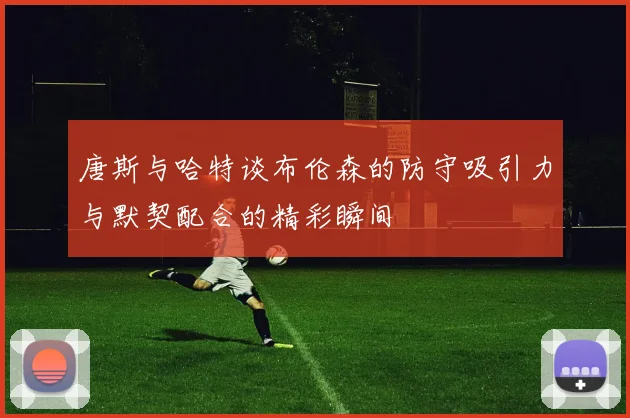 唐斯与哈特谈布伦森的防守吸引力与默契配合的精彩瞬间