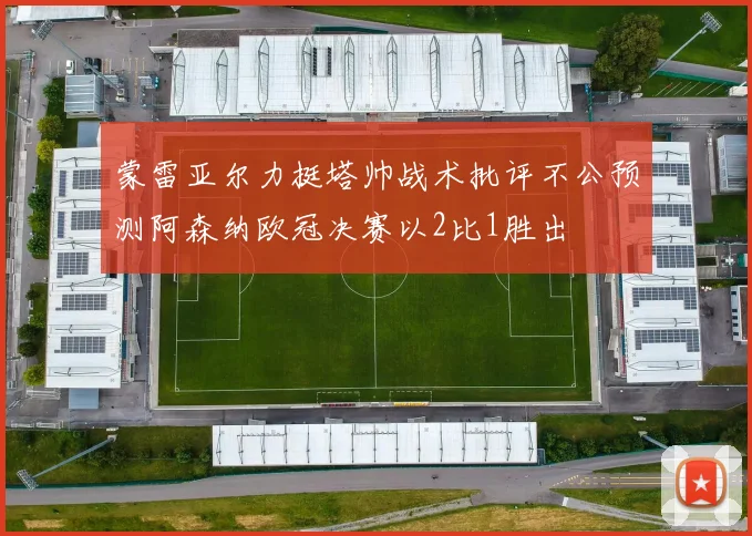 蒙雷亚尔力挺塔帅战术批评不公预测阿森纳欧冠决赛以2比1胜出