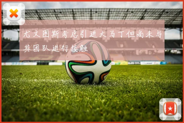 尤文图斯考虑引进大马丁但尚未与其团队进行接触