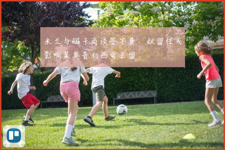 米兰与磁卡商谈签字费囧叔留任或影响莱奥普利西奇去留
