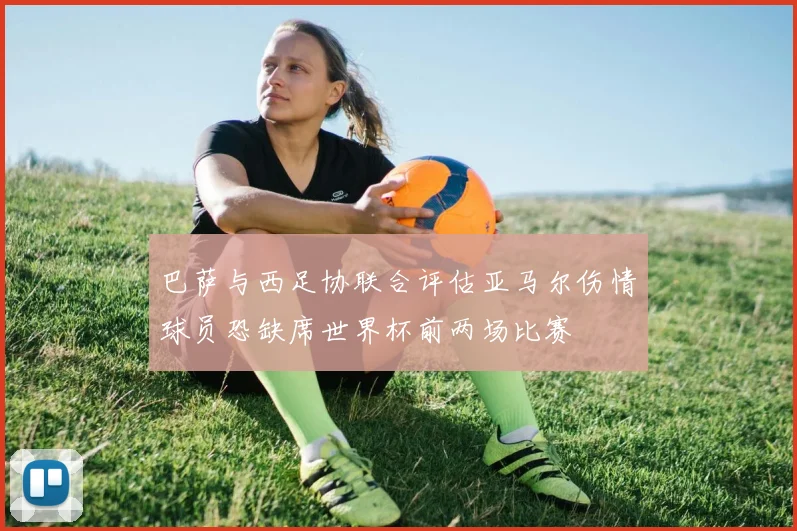 巴萨与西足协联合评估亚马尔伤情球员恐缺席世界杯前两场比赛